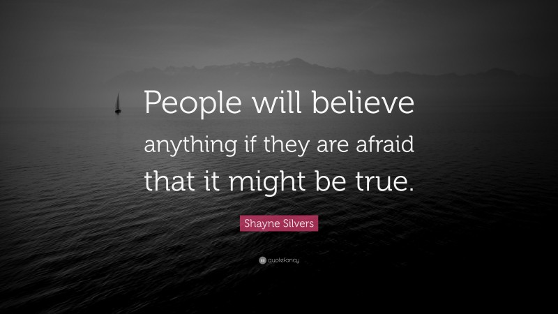 Shayne Silvers Quote: “People will believe anything if they are afraid that it might be true.”