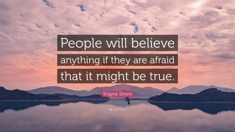 Shayne Silvers Quote: “People will believe anything if they are afraid that it might be true.”