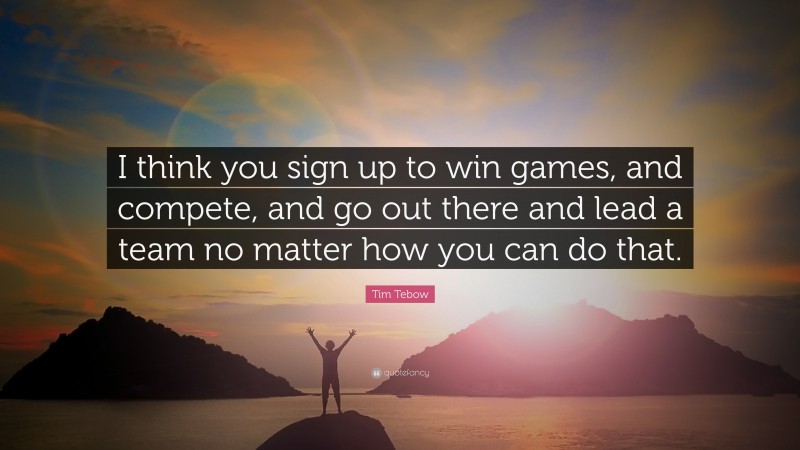 Tim Tebow Quote: “I think you sign up to win games, and compete, and go out there and lead a team no matter how you can do that.”