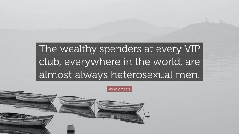 Ashley Mears Quote: “The wealthy spenders at every VIP club, everywhere in the world, are almost always heterosexual men.”
