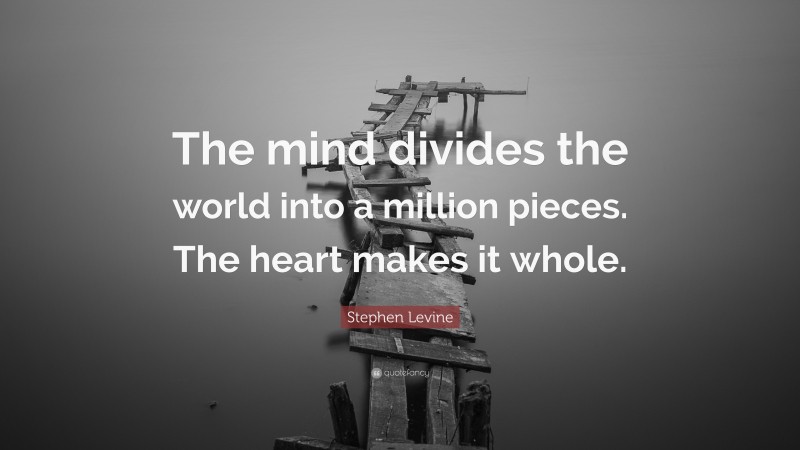 Stephen Levine Quote: “The mind divides the world into a million pieces. The heart makes it whole.”