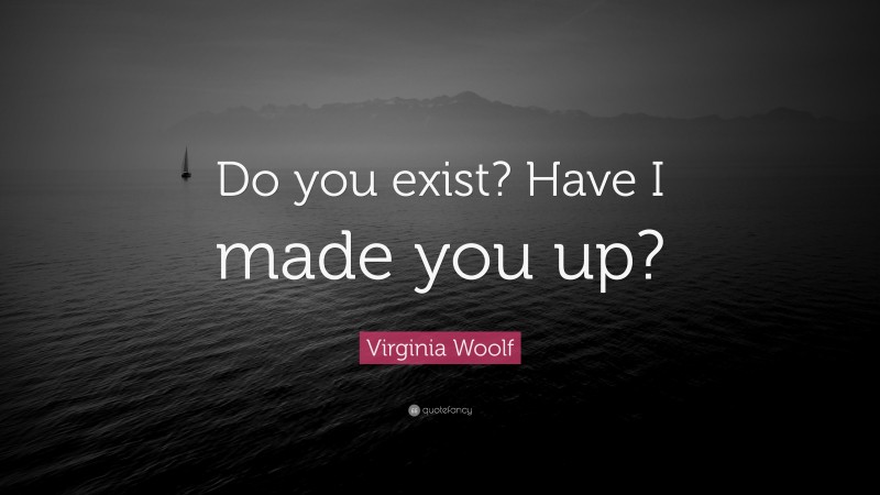 Virginia Woolf Quote: “Do you exist? Have I made you up?”