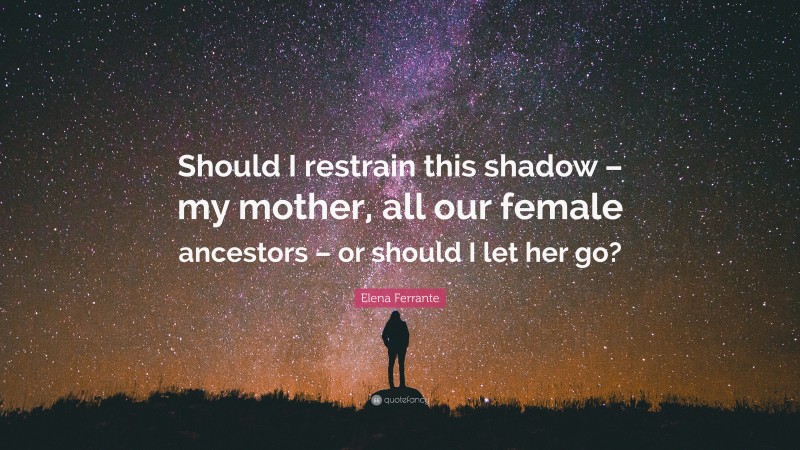 Elena Ferrante Quote: “Should I restrain this shadow – my mother, all our female ancestors – or should I let her go?”