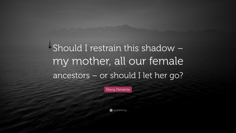 Elena Ferrante Quote: “Should I restrain this shadow – my mother, all our female ancestors – or should I let her go?”