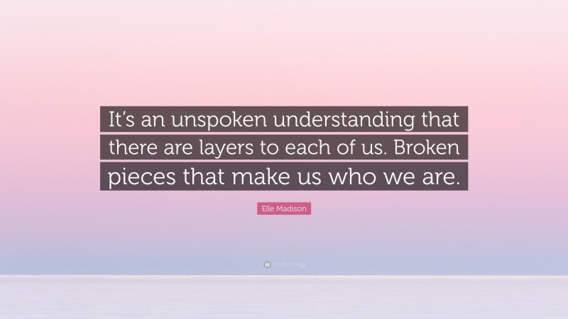 Elle Madison Quote: “It’s an unspoken understanding that there are layers to each of us. Broken pieces that make us who we are.”