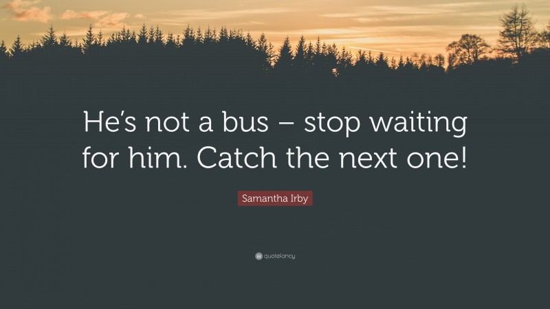 Samantha Irby Quote: “He’s not a bus – stop waiting for him. Catch the next one!”