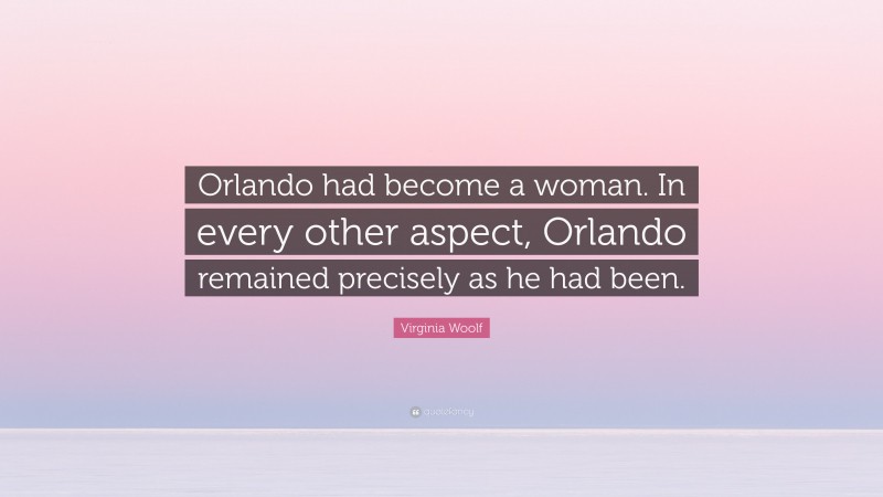 Virginia Woolf Quote: “Orlando had become a woman. In every other aspect, Orlando remained precisely as he had been.”