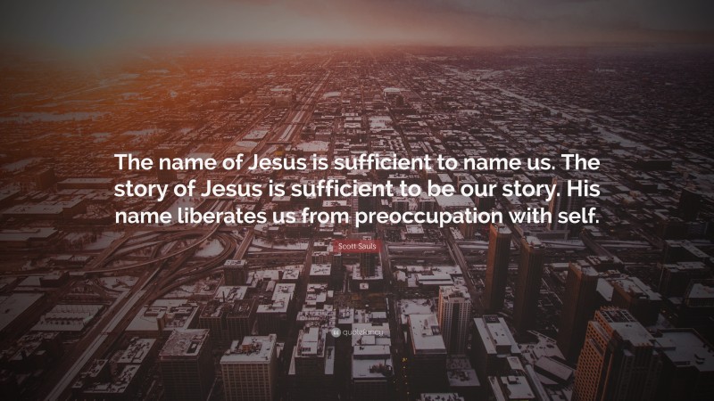 Scott Sauls Quote: “The name of Jesus is sufficient to name us. The story of Jesus is sufficient to be our story. His name liberates us from preoccupation with self.”