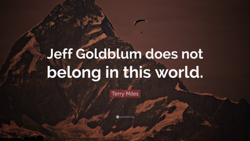 Terry Miles Quote: “Jeff Goldblum does not belong in this world.”