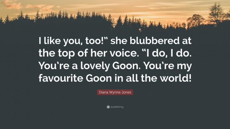 Diana Wynne Jones Quote: “I like you, too!” she blubbered at the top of her voice. “I do, I do. You’re a lovely Goon. You’re my favourite Goon in all the world!”