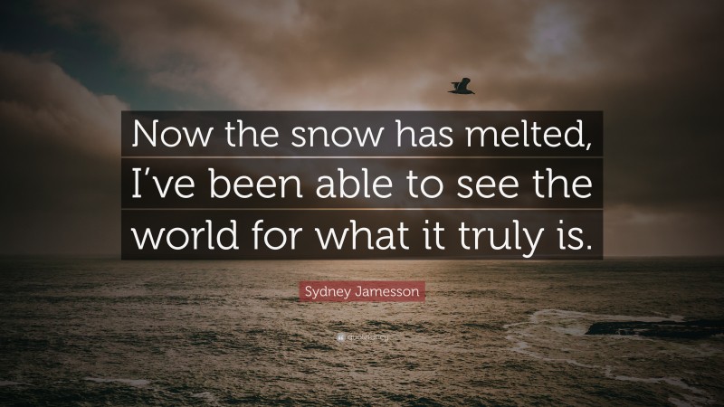 Sydney Jamesson Quote: “Now the snow has melted, I’ve been able to see the world for what it truly is.”