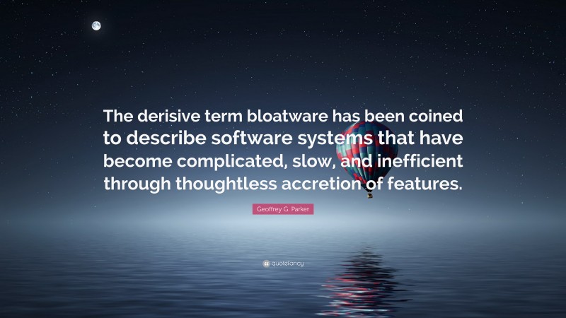 Geoffrey G. Parker Quote: “The derisive term bloatware has been coined to describe software systems that have become complicated, slow, and inefficient through thoughtless accretion of features.”
