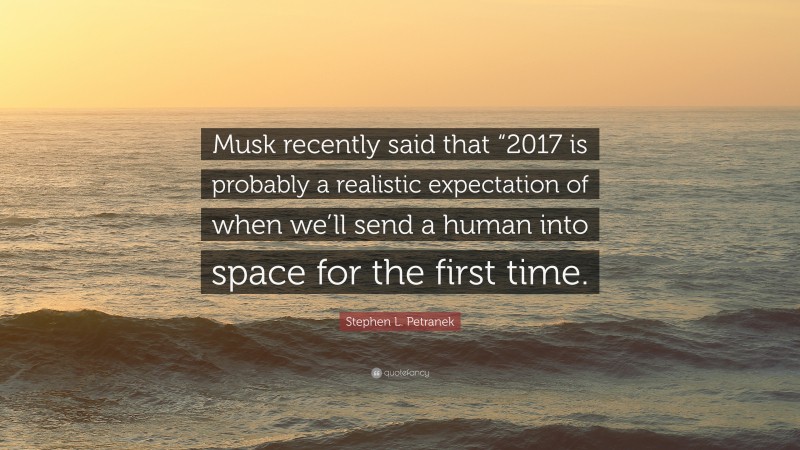 Stephen L. Petranek Quote: “Musk recently said that “2017 is probably a realistic expectation of when we’ll send a human into space for the first time.”