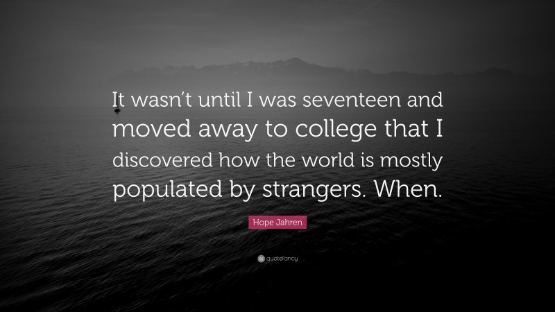 Hope Jahren Quote: “It wasn’t until I was seventeen and moved away to college that I discovered how the world is mostly populated by strangers. When.”