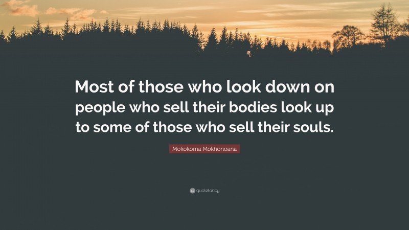 Mokokoma Mokhonoana Quote: “Most of those who look down on people who sell their bodies look up to some of those who sell their souls.”