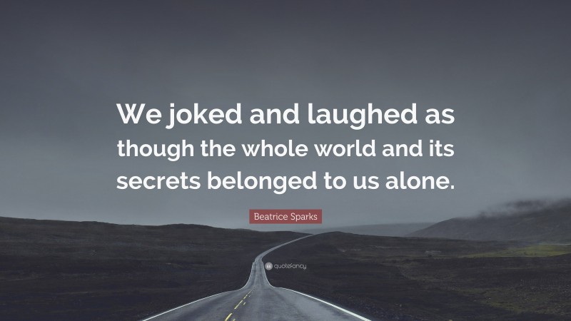 Beatrice Sparks Quote: “We joked and laughed as though the whole world and its secrets belonged to us alone.”