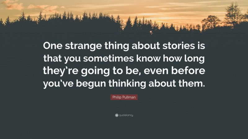 Philip Pullman Quote: “One strange thing about stories is that you sometimes know how long they’re going to be, even before you’ve begun thinking about them.”