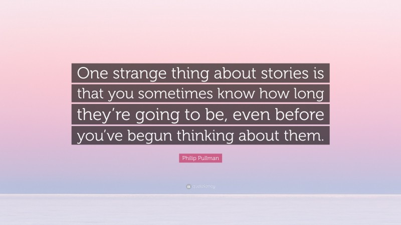 Philip Pullman Quote: “One strange thing about stories is that you sometimes know how long they’re going to be, even before you’ve begun thinking about them.”