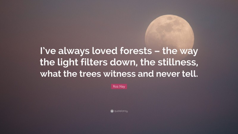 Roz Nay Quote: “I’ve always loved forests – the way the light filters down, the stillness, what the trees witness and never tell.”