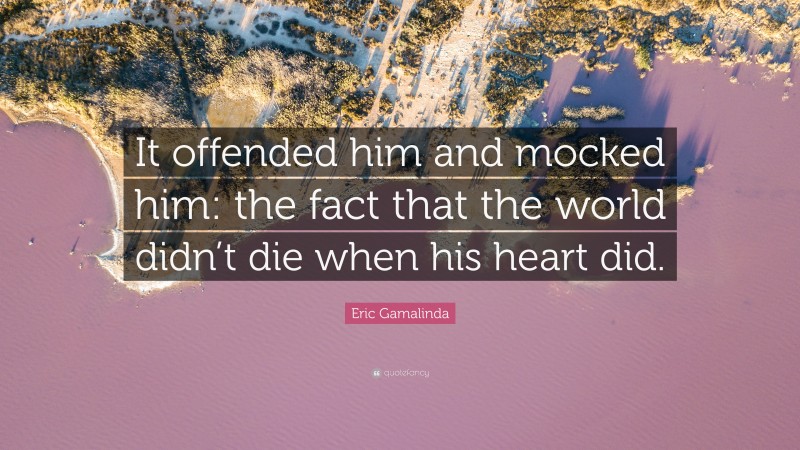 Eric Gamalinda Quote: “It offended him and mocked him: the fact that the world didn’t die when his heart did.”