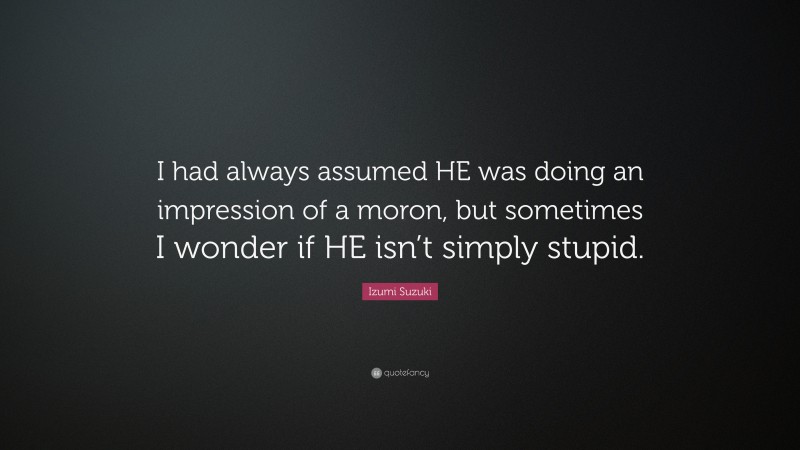 Izumi Suzuki Quote: “I had always assumed HE was doing an impression of a moron, but sometimes I wonder if HE isn’t simply stupid.”