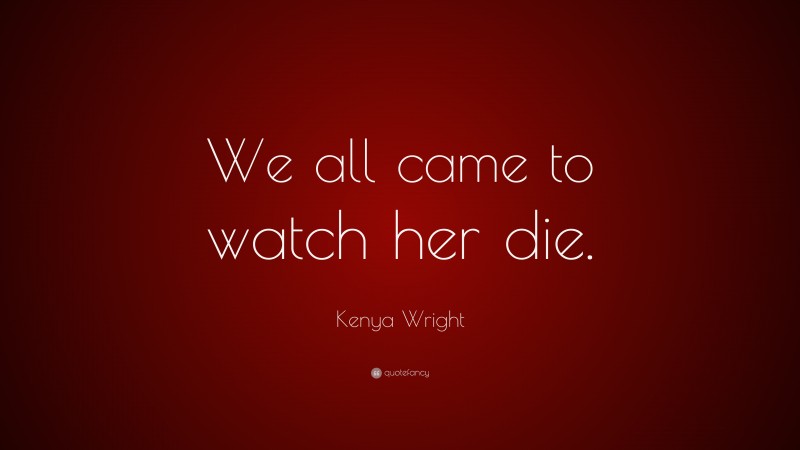 Kenya Wright Quote: “We all came to watch her die.”