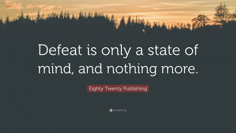 Eighty Twenty Publishing Quote: “Defeat is only a state of mind, and nothing more.”