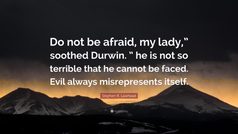 Stephen R. Lawhead Quote: “Do not be afraid, my lady,” soothed Durwin. ” he is not so terrible that he cannot be faced. Evil always misrepresents itself.”