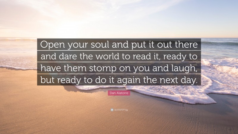 Dan Alatorre Quote: “Open your soul and put it out there and dare the world to read it, ready to have them stomp on you and laugh, but ready to do it again the next day.”