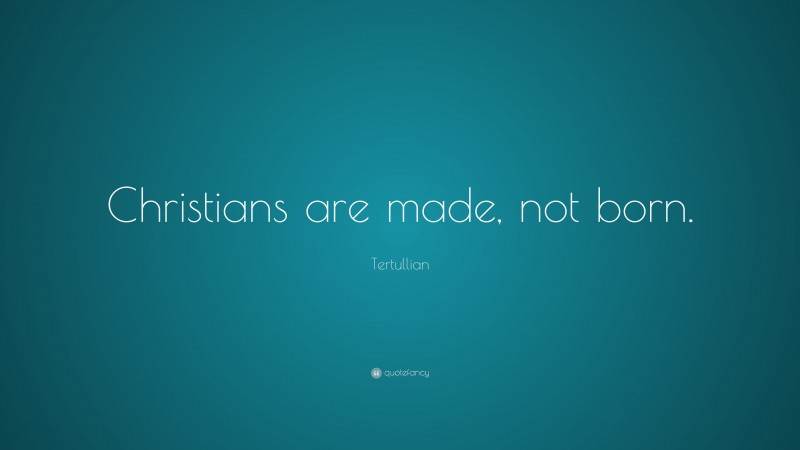 Tertullian Quote: “Christians are made, not born.”