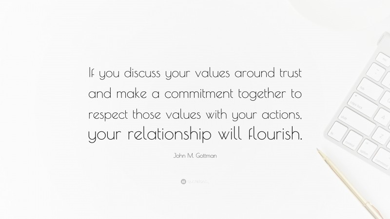 John M. Gottman Quote: “If you discuss your values around trust and make a commitment together to respect those values with your actions, your relationship will flourish.”