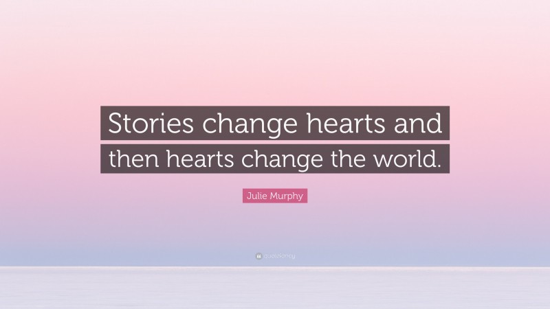 Julie Murphy Quote: “Stories change hearts and then hearts change the world.”