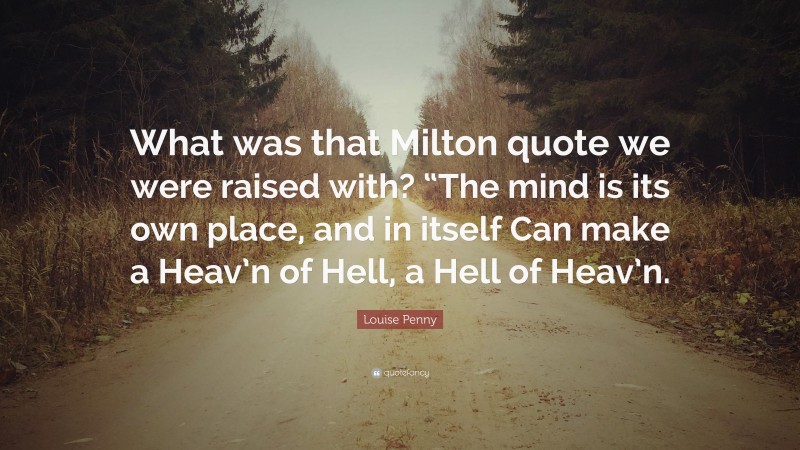 Louise Penny Quote: “What was that Milton quote we were raised with? “The mind is its own place, and in itself Can make a Heav’n of Hell, a Hell of Heav’n.”
