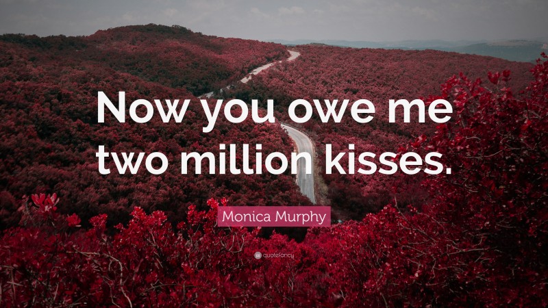 Monica Murphy Quote: “Now you owe me two million kisses.”