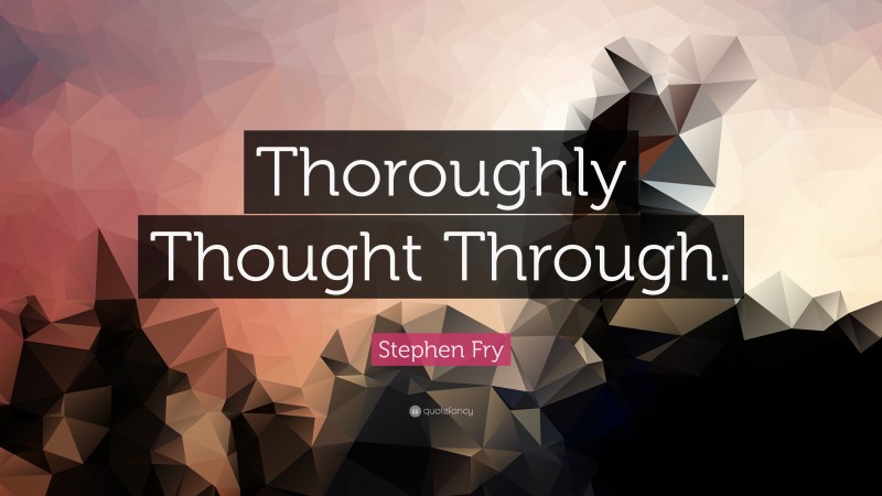 Stephen Fry Quote: “Thoroughly Thought Through.”