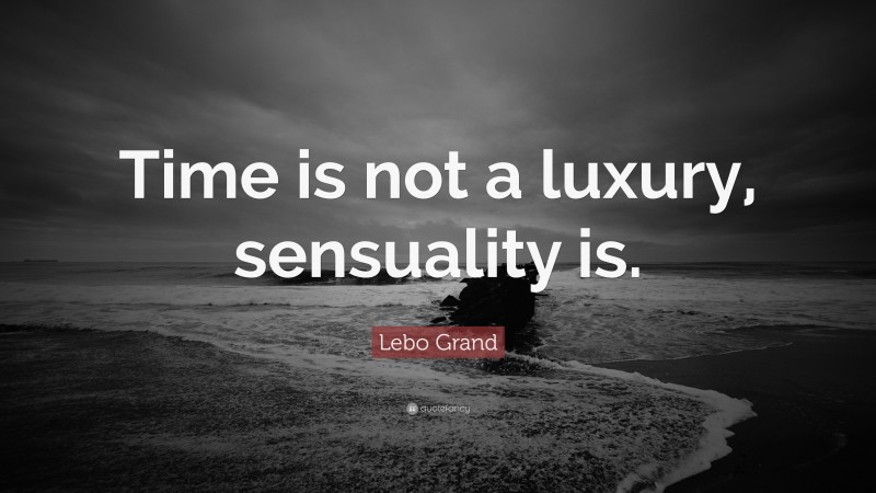 Lebo Grand Quote: “Time is not a luxury, sensuality is.”