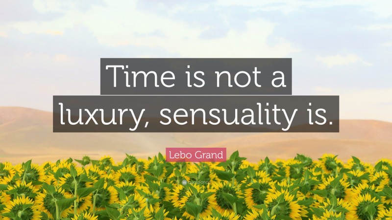 Lebo Grand Quote: “Time is not a luxury, sensuality is.”