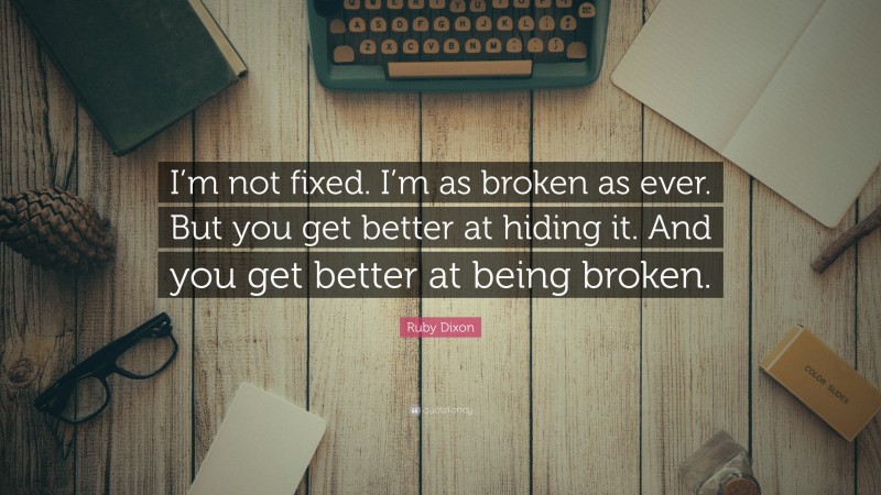 Ruby Dixon Quote: “I’m not fixed. I’m as broken as ever. But you get better at hiding it. And you get better at being broken.”