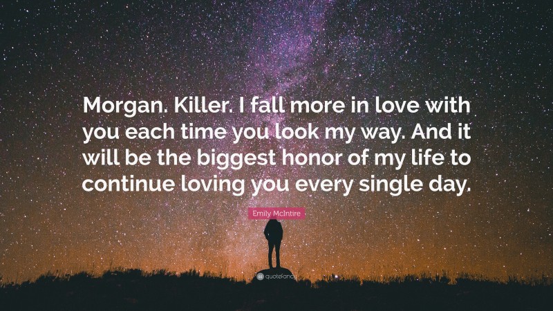Emily McIntire Quote: “Morgan. Killer. I fall more in love with you each time you look my way. And it will be the biggest honor of my life to continue loving you every single day.”