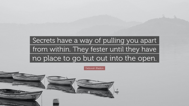 Deborah Bladon Quote: “Secrets have a way of pulling you apart from within. They fester until they have no place to go but out into the open.”