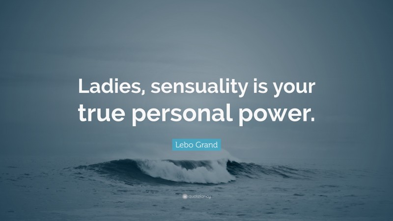 Lebo Grand Quote: “Ladies, sensuality is your true personal power.”