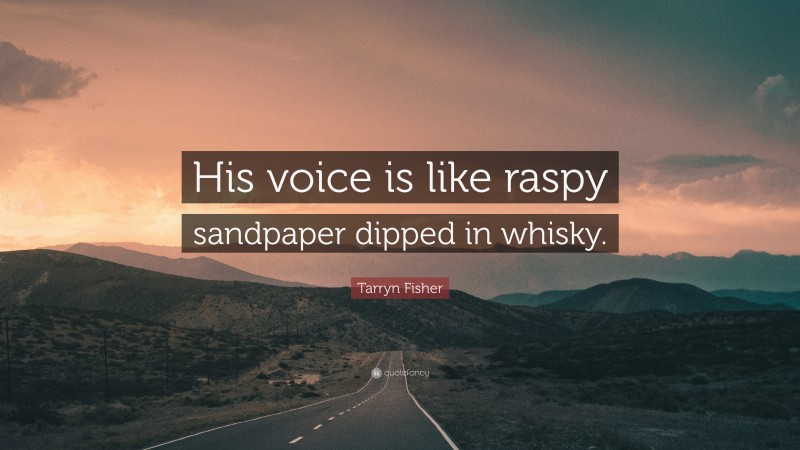 Tarryn Fisher Quote: “His voice is like raspy sandpaper dipped in whisky.”