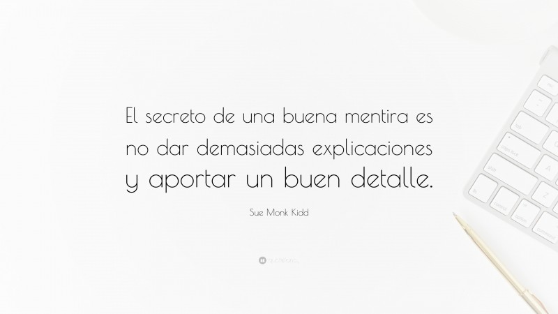 Sue Monk Kidd Quote: “El secreto de una buena mentira es no dar demasiadas explicaciones y aportar un buen detalle.”