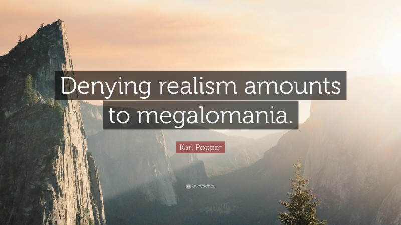 Karl Popper Quote: “Denying realism amounts to megalomania.”