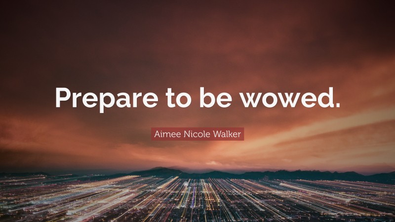 Aimee Nicole Walker Quote: “Prepare to be wowed.”