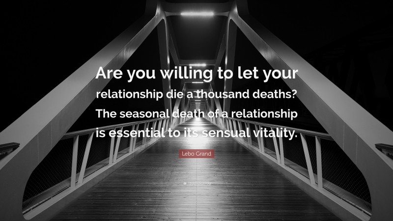 Lebo Grand Quote: “Are you willing to let your relationship die a thousand deaths? The seasonal death of a relationship is essential to its sensual vitality.”