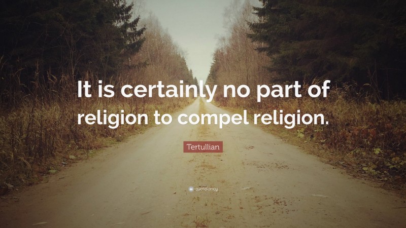 Tertullian Quote: “It is certainly no part of religion to compel religion.”