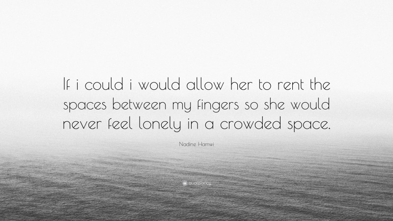 Nadine Hamwi Quote: “If i could i would allow her to rent the spaces between my fingers so she would never feel lonely in a crowded space.”