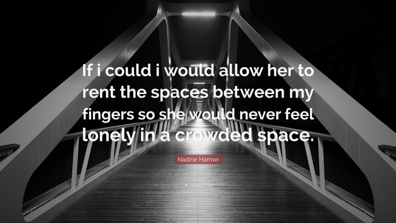 Nadine Hamwi Quote: “If i could i would allow her to rent the spaces between my fingers so she would never feel lonely in a crowded space.”