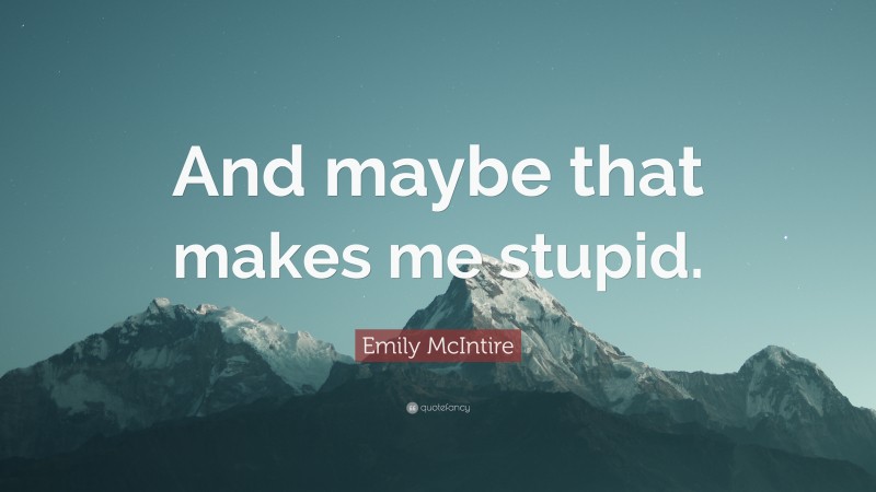 Emily McIntire Quote: “And maybe that makes me stupid.”
